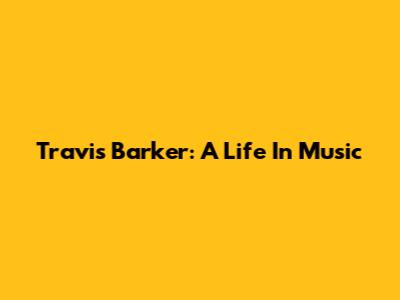 Travis Barker: A Life In Music