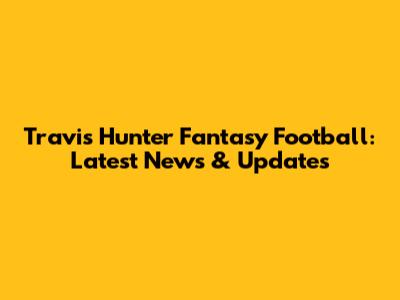 Travis Hunter Fantasy Football: Latest News & Updates