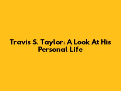 Travis S. Taylor: A Look At His Personal Life