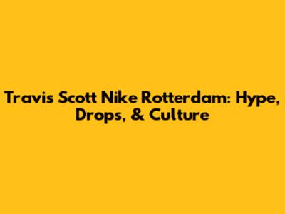 Travis Scott Nike Rotterdam: Hype, Drops, & Culture