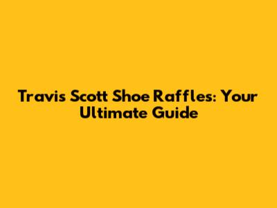 Travis Scott Shoe Raffles: Your Ultimate Guide