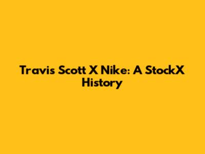 Travis Scott X Nike: A StockX History