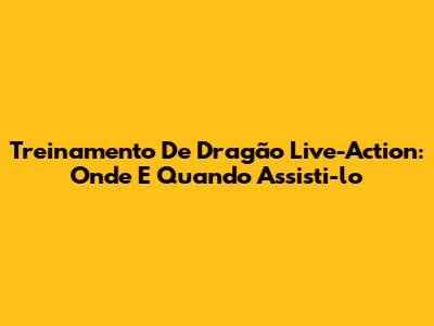 Treinamento De Dragão Live-Action: Onde E Quando Assisti-lo