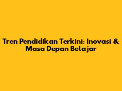 Tren Pendidikan Terkini: Inovasi & Masa Depan Belajar