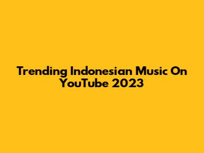 Trending Indonesian Music On YouTube 2023