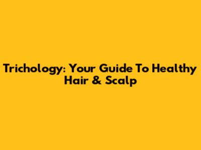 Trichology: Your Guide To Healthy Hair & Scalp