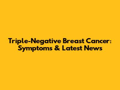 Triple-Negative Breast Cancer: Symptoms & Latest News