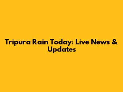 Tripura Rain Today: Live News & Updates