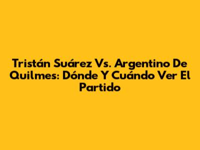 Tristán Suárez Vs. Argentino De Quilmes: Dónde Y Cuándo Ver El Partido
