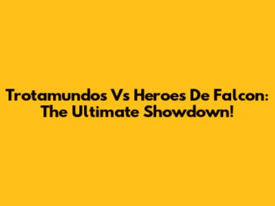 Trotamundos Vs Heroes De Falcon: The Ultimate Showdown!