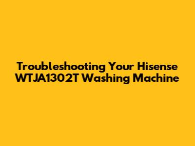 Troubleshooting Your Hisense WTJA1302T Washing Machine
