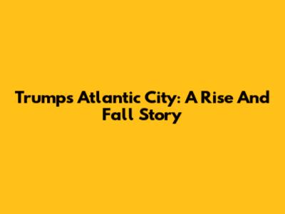 Trump's Atlantic City: A Rise And Fall Story