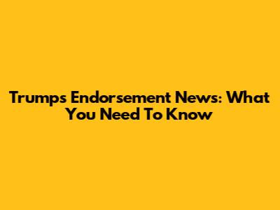 Trump's Endorsement News: What You Need To Know