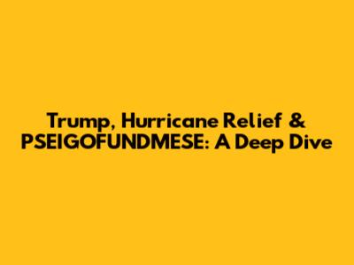 Trump, Hurricane Relief & PSEIGOFUNDMESE: A Deep Dive
