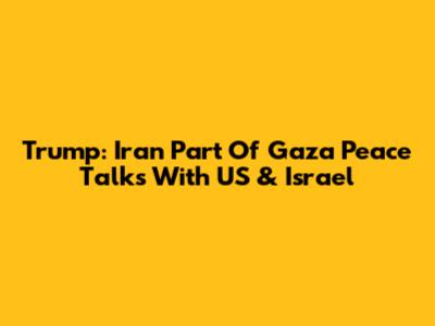 Trump: Iran Part Of Gaza Peace Talks With US & Israel