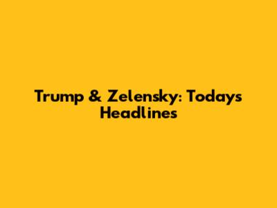 Trump & Zelensky: Today's Headlines