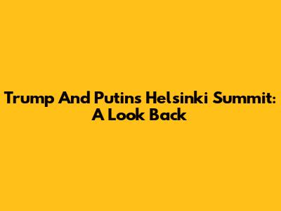 Trump And Putin's Helsinki Summit: A Look Back