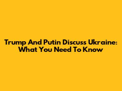 Trump And Putin Discuss Ukraine: What You Need To Know
