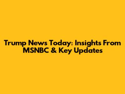 Trump News Today: Insights From MSNBC & Key Updates