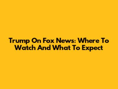 Trump On Fox News: Where To Watch And What To Expect