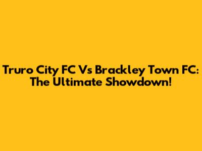 Truro City FC Vs Brackley Town FC: The Ultimate Showdown!