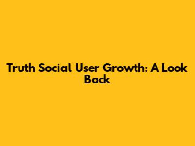 Truth Social User Growth: A Look Back
