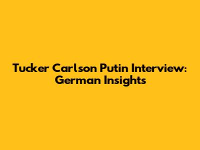 Tucker Carlson Putin Interview: German Insights