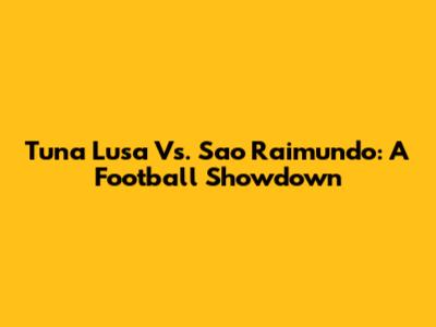 Tuna Lusa Vs. Sao Raimundo: A Football Showdown
