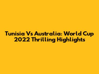 Tunisia Vs Australia: World Cup 2022 Thrilling Highlights