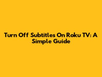 Turn Off Subtitles On Roku TV: A Simple Guide