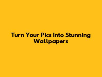 Turn Your Pics Into Stunning Wallpapers