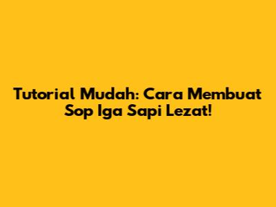 Tutorial Mudah: Cara Membuat Sop Iga Sapi Lezat!