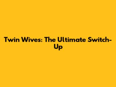 Twin Wives: The Ultimate Switch-Up