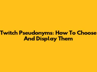 Twitch Pseudonyms: How To Choose And Display Them