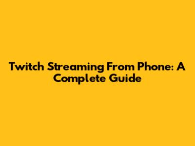 Twitch Streaming From Phone: A Complete Guide