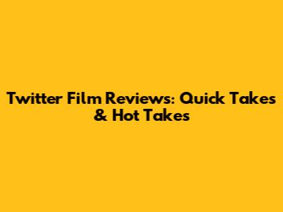Twitter Film Reviews: Quick Takes & Hot Takes