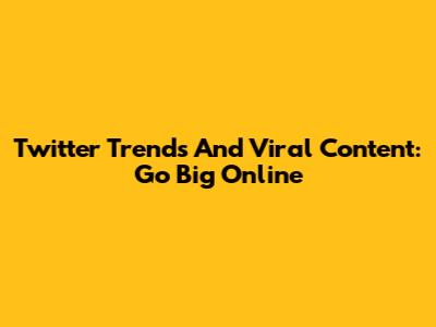 Twitter Trends And Viral Content: Go Big Online