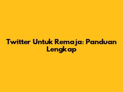 Twitter Untuk Remaja: Panduan Lengkap