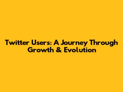 Twitter Users: A Journey Through Growth & Evolution