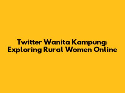 Twitter Wanita Kampung: Exploring Rural Women Online