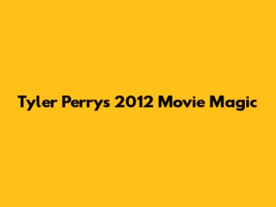 Tyler Perry's 2012 Movie Magic