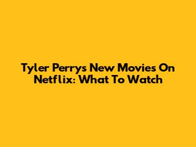Tyler Perry's New Movies On Netflix: What To Watch