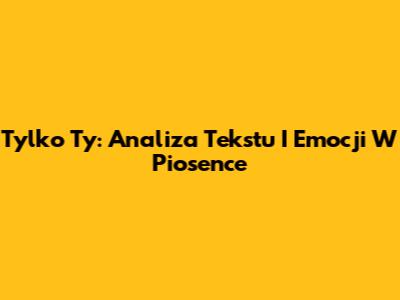 Tylko Ty: Analiza Tekstu I Emocji W Piosence
