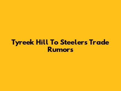 Tyreek Hill To Steelers Trade Rumors
