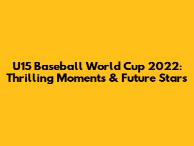 U15 Baseball World Cup 2022: Thrilling Moments & Future Stars