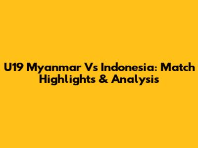 U19 Myanmar Vs Indonesia: Match Highlights & Analysis