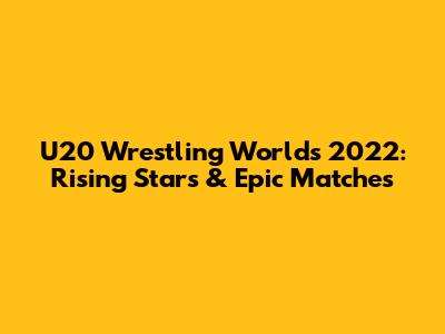 U20 Wrestling Worlds 2022: Rising Stars & Epic Matches