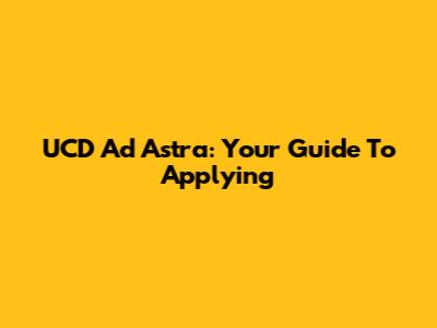 UCD Ad Astra: Your Guide To Applying
