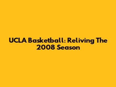 UCLA Basketball: Reliving The 2008 Season