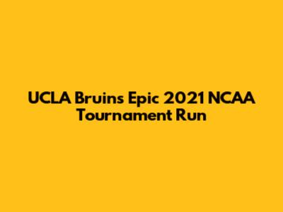 UCLA Bruins' Epic 2021 NCAA Tournament Run
